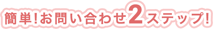 簡単!お問い合わせ2ステップ!