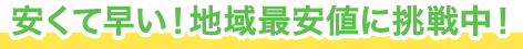 安くて早い！地域最安値に挑戦中！
