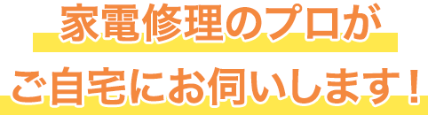 家電修理のプロがご自宅にお伺いします！